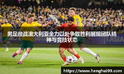 银河galaxy男足迎战澳大利亚全力以赴争取胜利展现团队精神与竞技状态