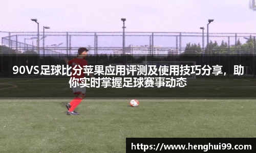 银河galaxy90VS足球比分苹果应用评测及使用技巧分享，助你实时掌握足球赛事动态