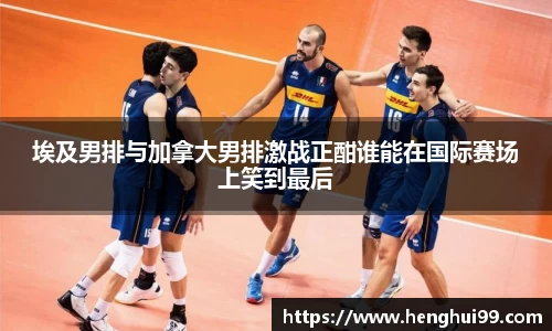 银河galaxy埃及男排与加拿大男排激战正酣谁能在国际赛场上笑到最后