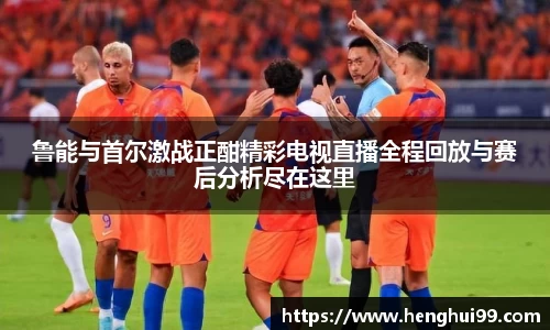 银河galaxy鲁能与首尔激战正酣精彩电视直播全程回放与赛后分析尽在这里