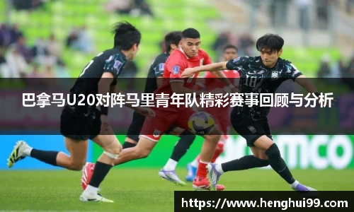 银河galaxy巴拿马U20对阵马里青年队精彩赛事回顾与分析