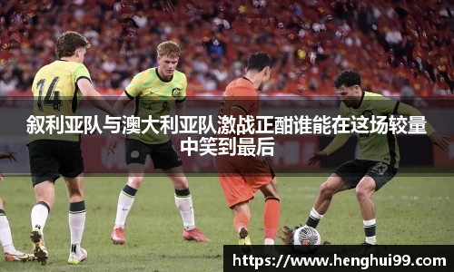 银河galaxy叙利亚队与澳大利亚队激战正酣谁能在这场较量中笑到最后